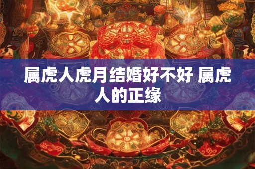 属虎人虎月结婚好不好 属虎人的正缘