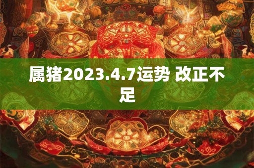 属猪2023.4.7运势 改正不足