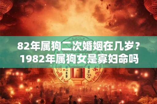 82年属狗二次婚姻在几岁？1982年属狗女是寡妇命吗？