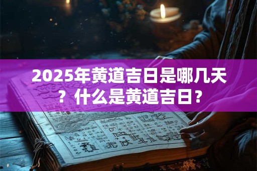 2025年黄道吉日是哪几天？什么是黄道吉日？