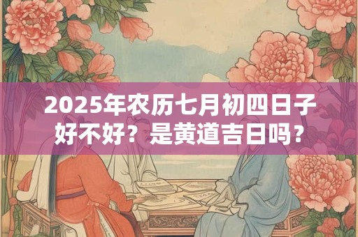 2025年农历七月初四日子好不好?是黄道吉日吗? 2025年农历七月初四日子好不好?是黄道吉日吗?