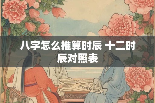 八字怎么推算时辰 十二时辰对照表