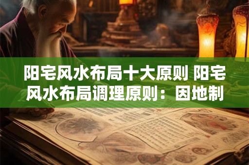 阳宅风水布局十大原则 阳宅风水布局调理原则：因地制宜有讲究