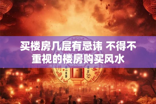 买楼房几层有忌讳 不得不重视的楼房购买风水