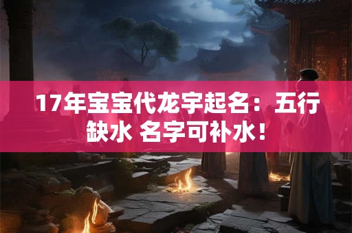 17年宝宝代龙宇起名：五行缺水 名字可补水！