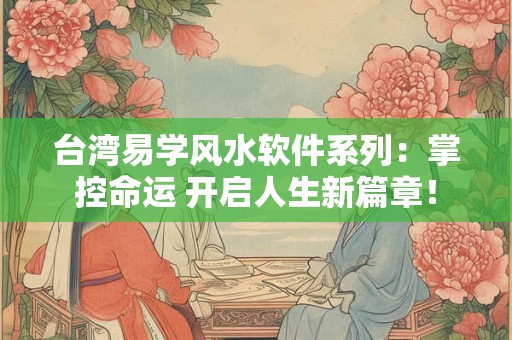 台湾易学风水软件系列：掌控命运 开启人生新篇章！