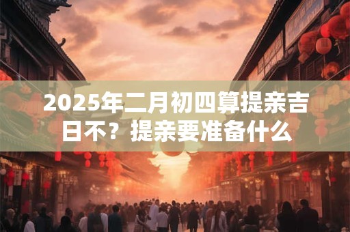 2026年二月初四算提亲吉日不？提亲要准备什么