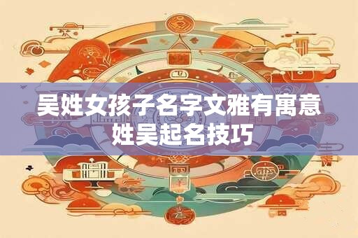 吴姓女孩子名字文雅有寓意 姓吴起名技巧 吴姓女孩子名字文雅有寓意 姓吴起名技巧