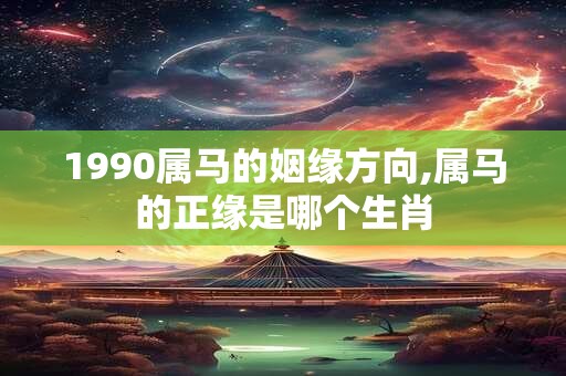 1990属马的姻缘方向,属马的正缘是哪个生肖