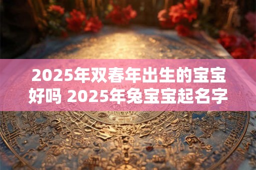 2025年双春年出生的宝宝好吗 2025年兔宝宝起名字