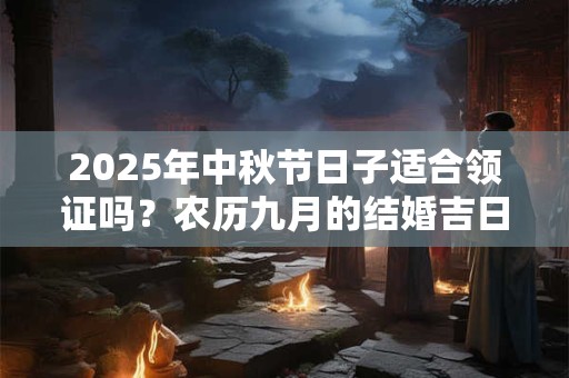 2025年中秋节日子适合领证吗？农历九月的结婚吉日