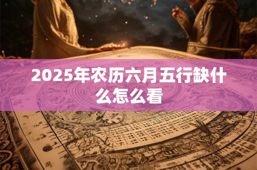 2026年农历六月五行缺什么怎么看 2026年农历六月五行缺什么怎么看
