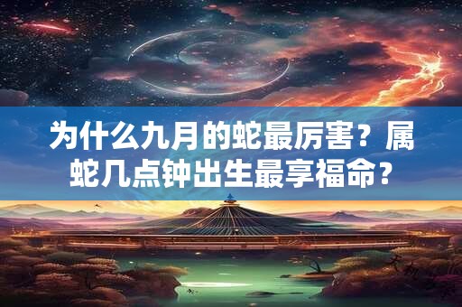 为什么九月的蛇最厉害？属蛇几点钟出生最享福命？