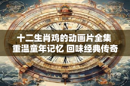 十二生肖鸡的动画片全集 重温童年记忆 回味经典传奇！