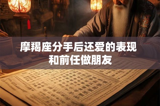 摩羯座分手后还爱的表现 和前任做朋友