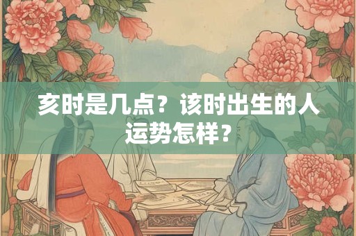 亥时是几点？该时出生的人运势怎样？
