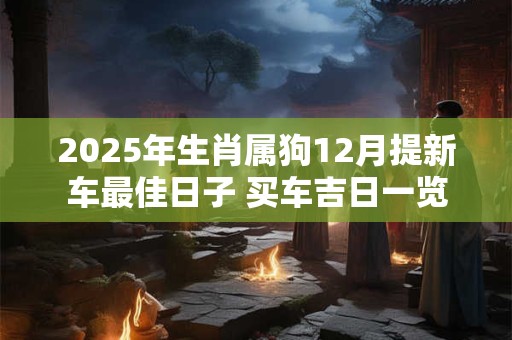 2025年生肖属狗12月提新车最佳日子 买车吉日一览