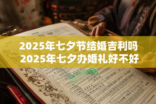 2025年七夕节结婚吉利吗 2025年七夕办婚礼好不好