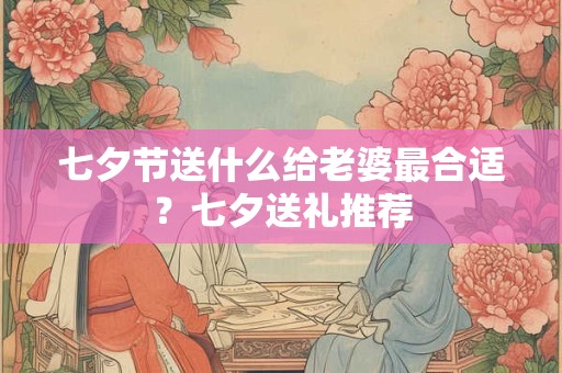 七夕节送什么给老婆最合适？七夕送礼推荐