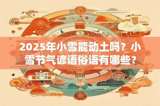 2025年小雪能动土吗?小雪节气谚语俗语有哪些? 2025年小雪能动土吗?小雪节气谚语俗语有哪些?