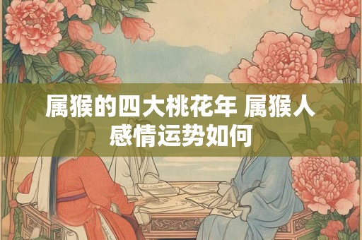 属猴的四大桃花年 属猴人感情运势如何