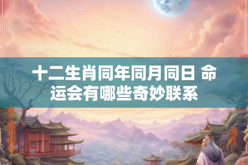 十二生肖同年同月同日 命运会有哪些奇妙联系
