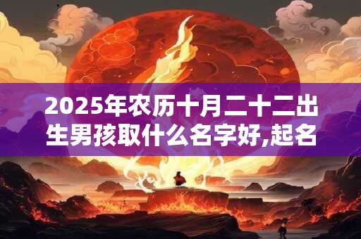2025年农历十月二十二出生男孩取什么名字好,起名喜用字