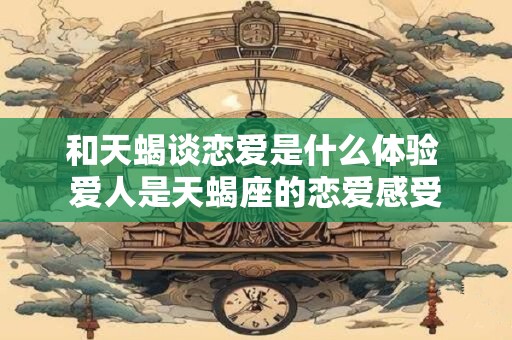 和天蝎谈恋爱是什么体验 爱人是天蝎座的恋爱感受