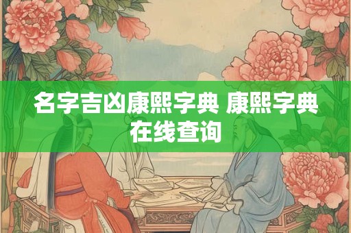 名字吉凶康熙字典 康熙字典在线查询 名字吉凶康熙字典 康熙字典在线查询