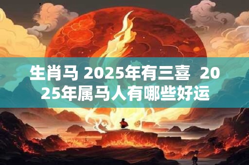生肖马 2025年有三喜  2025年属马人有哪些好运