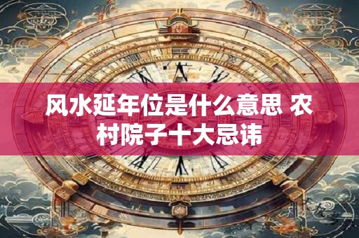 风水延年位是什么意思 农村院子十大忌讳 风水延年位是什么意思 农村院子十大忌讳