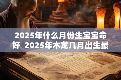 2025年什么月份生宝宝命好  2025年木龙几月出生最好