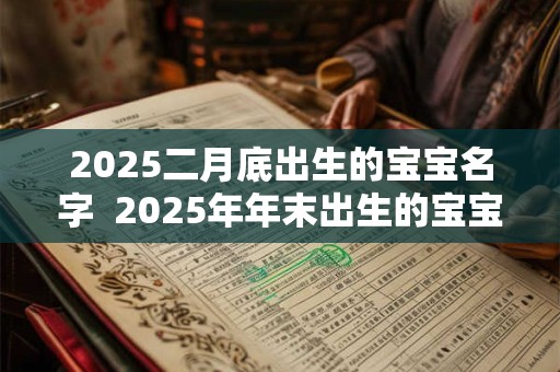 2025二月底出生的宝宝名字  2025年年末出生的宝宝名字大全