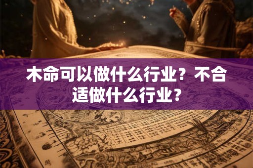 木命可以做什么行业?不合适做什么行业? 木命可以做什么行业?不合适做什么行业?