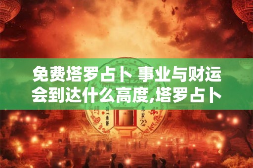 免费塔罗占卜 事业与财运会到达什么高度,塔罗占卜他对你的感觉