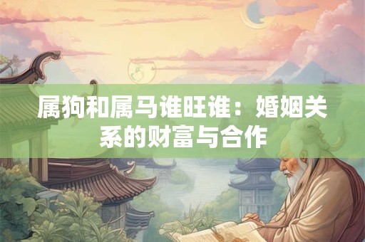 属狗和属马谁旺谁:婚姻关系的财富与合作 属狗和属马谁旺谁:婚姻关系的财富与合作