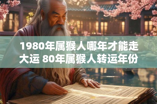 1980年属猴人哪年才能走大运 80年属猴人转运年份