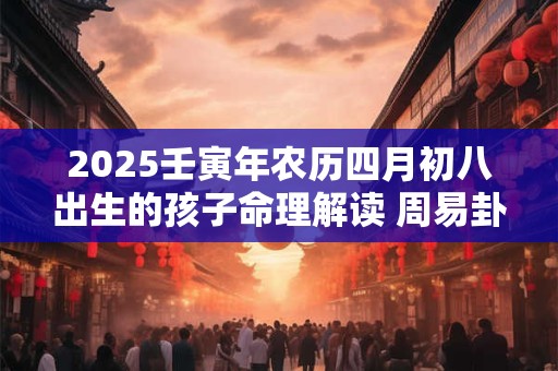 2025壬寅年农历四月初八出生的孩子命理解读 周易卦象精批