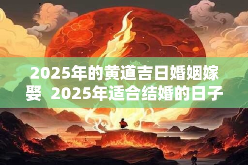 2025年的黄道吉日婚姻嫁娶  2025年适合结婚的日子