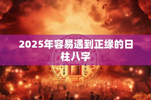 2025年容易遇到正缘的日柱八字