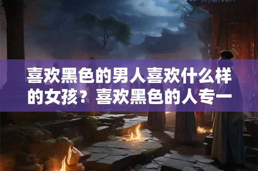 喜欢黑色的男人喜欢什么样的女孩？喜欢黑色的人专一吗