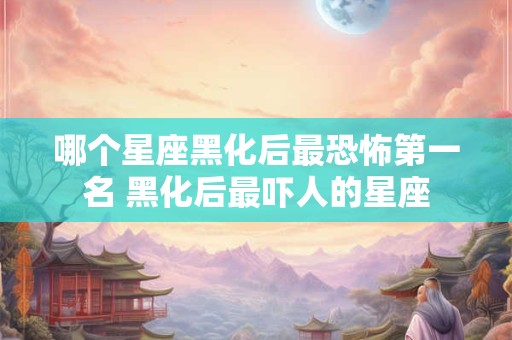 哪个星座黑化后最恐怖第一名 黑化后最吓人的星座