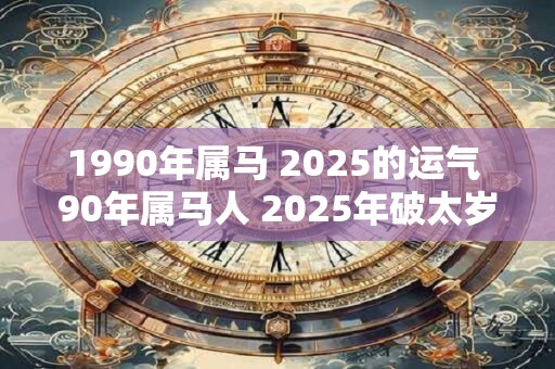 1990年属马 2025的运气 90年属马人 2025年破太岁运势如何