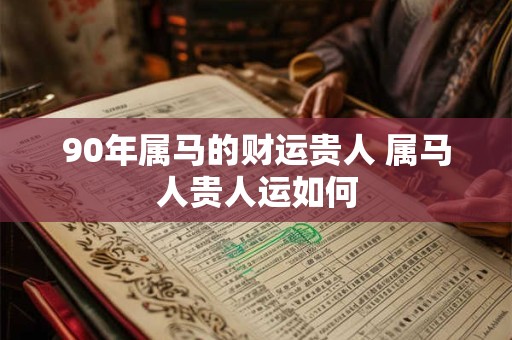 90年属马的财运贵人 属马人贵人运如何