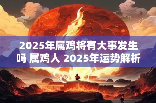 2025年属鸡将有大事发生吗 属鸡人 2025年运势解析