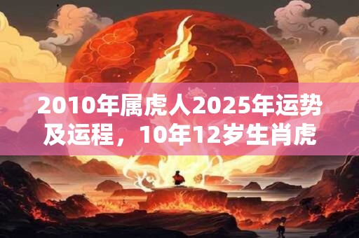 2010年属虎人2025年运势及运程，10年12岁生肖虎2025年运势