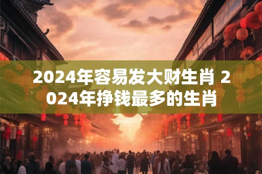 2024年容易发大财生肖 2024年挣钱最多的生肖