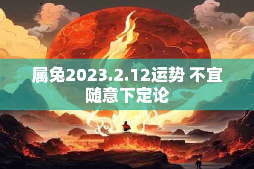 属兔2023.2.12运势 不宜随意下定论