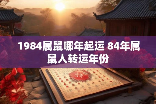 1984属鼠哪年起运 84年属鼠人转运年份