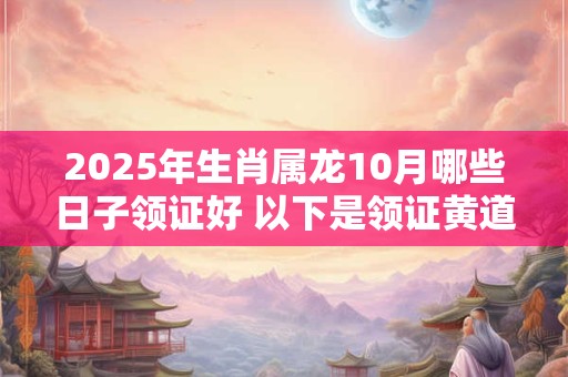 2025年生肖属龙10月哪些日子领证好 以下是领证黄道吉日